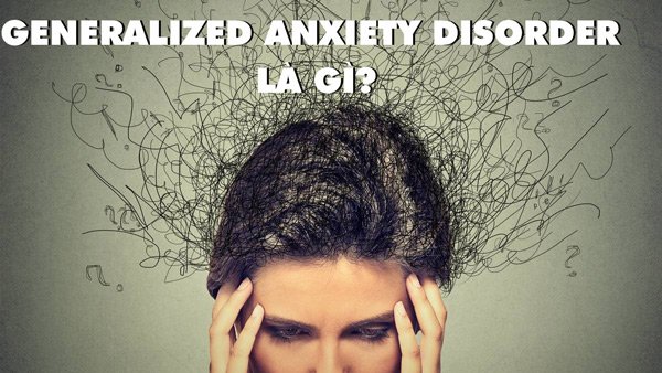 Generalized anxiety disorder là gì?