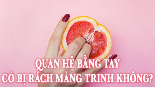 Quan hệ bằng tay có bị rách màng trinh không? Tại sao?