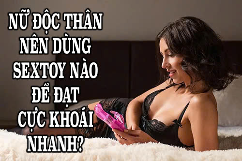 Nữ độc thân nên dùng sextoy nào để đạt cực khoái nhanh?